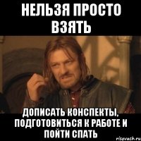 нельзя просто взять дописать конспекты, подготовиться к работе и пойти спать