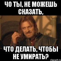 Чо ты, не можешь сказать, Что делать, чтобы не умирать?