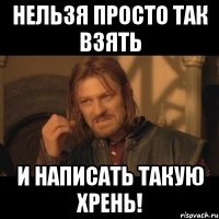 нельзя просто так взять и написать такую хрень!