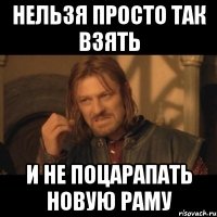 нельзя просто так взять и не поцарапать новую раму