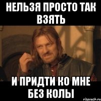 нельзя просто так взять и придти ко мне без колы