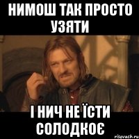 НИМОШ ТАК ПРОСТО УЗЯТИ І НИЧ НЕ ЇСТИ СОЛОДКОЄ