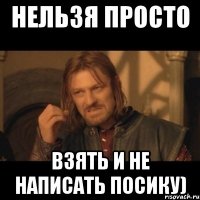 нельзя просто взять и не написать посику)