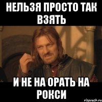 Нельзя просто так взять И не на орать на рокси