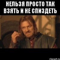 НЕЛЬЗЯ ПРОСТО ТАК ВЗЯТЬ И НЕ СПИЗДЕТЬ 