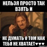 Нельзя просто так взять и НЕ ДУМАТЬ О ТОМ КАК ТЕБЯ НЕ ХВАТАЕТ♥♥♥