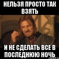 Нельзя просто так взять И не сделать все в последнюю ночь