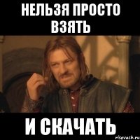 Нельзя просто взять И скачать