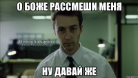 О боже рассмеши меня ну давай же