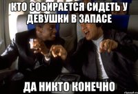 кто собирается сидеть у девушки в запасе да никто конечно