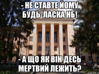 - не ставте йому будь-ласка нб! - а що як він десь мертвий лежить?