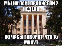 Мы на паре провисели 2 недели Но часы говорят, что 15 минут