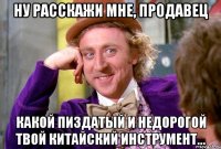 НУ РАССКАЖИ МНЕ, ПРОДАВЕЦ КАКОЙ ПИЗДАТЫЙ И НЕДОРОГОЙ ТВОЙ КИТАЙСКИЙ ИНСТРУМЕНТ...