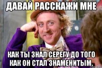 Давай расскажи мне Как ты знал Серегу до того как он стал знаменитым.