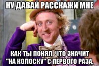 Ну давай расскажи мне Как ты понял, что значит "на колоску" с первого раза.