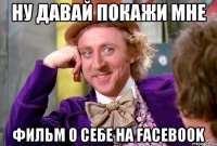 НУ ДАВАЙ ПОКАЖИ МНЕ ФИЛЬМ О СЕБЕ НА FACEBOOK