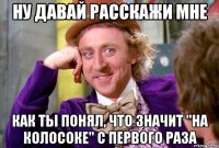 Ну давай расскажи мне Как ты понял, что значит "на колосоке" с первого раза