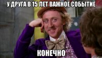 у друга в 15 лет важное событие конечно