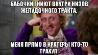 бабочки гниют внутри низов желудочного тракта, меня прямо в кратеры кто-то трахул.