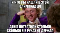 И что вы нашли в этой олимпиаде?! Денег потратили столько сколько я в руках не держал