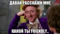 Давай расскажи мне Какой ты Friendly..