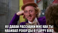  Ну давай расскажи мне как ты набивал рекорды в Flappy Bird