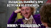 Обещаешь обнимать при встречи,и не отпускать:***** Ммм?:**Обещаешь?:***