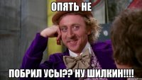 опять не побрил усы?? ну шилкин!!!!