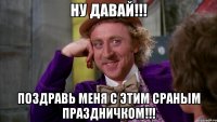 Ну давай!!! Поздравь меня с этим сраным праздничком!!!