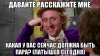 Давайте,расскажите мне, какая у вас сейчас должна быть пара? (Латышев сегодня)