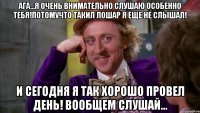 ага...я очень внимательно слушаю особенно тебя!потомучто такил лошар я еще не слышал! и сегодня я так хорошо провел день! вообщем слушай...