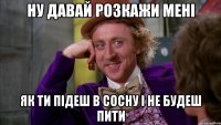 ну давай розкажи мені як ти підеш в Сосну і не будеш пити