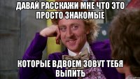 Давай расскажи мне что это просто знакомые Которые вдвоем зовут тебя выпить