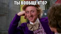 ты вообще кто? 