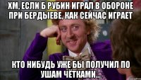 Хм, если б рубин играл в обороне при Бердыеве, как сейчас играет кто нибудь уже бы получил по ушам чётками...