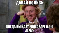 ДАВАЙ КОЛИСЬ КОГДА ВЫЙДЕТ MINECRAFT 0.9.0 ALFA?