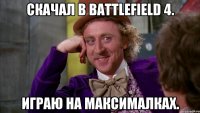 Скачал в battlefield 4. Играю на максималках.