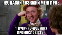 Ну, давай розкажи мені про : "Гірчично-добувну промисловість"