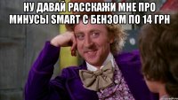 Ну давай расскажи мне про минусы Smart с бензом по 14 грн 