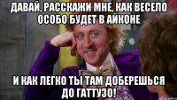 Давай, расскажи мне, как весело особо будет в Айконе И как легко ты там доберешься до Гаттузо!