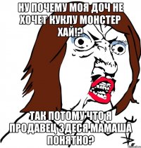 Ну почему моя доч не хочет куклу монстер хай!? Так потому что я продавец здеся мамаша понятно?