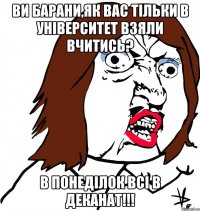 Ви барани,як вас тільки в університет взяли вчитись? в понеділок всі в деканат!!!