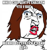 Мне в call центре сказали что у вас можно ВСЁ сразу и в один день