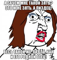 А зачем мне такой зять? Это ж не зять, а пиздец! Весь такой же, падла, как и его родной отец!