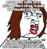 А зачем мне такой зять? Пусть он МНЕ в зятья-то даже не пробывает суватца! Это же копия, копия, Ь, моего, которого я так сильно, одному Богу известно как, любииила, отца!