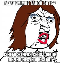 А зачем мне такой зять? С него же для себя самой лично нехуй и взять!