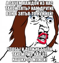 А зачем каждой из нас такой зять? Нам другие вон в зятья-то нужней! Чтобы и дети не были такеме же, как от наших-то мужей!