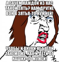 А зачем каждой из нас такой зять? Нам другие вон в зятья-то нужней! Чтобы и внуки не были такеме же, как и дети от наших-то мужей!