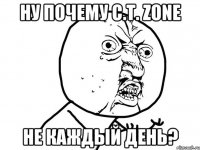 ну почему C.T. Zone не каждый день?