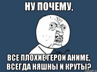 Ну почему, все плохие герои аниме, всегда няшны и круты?